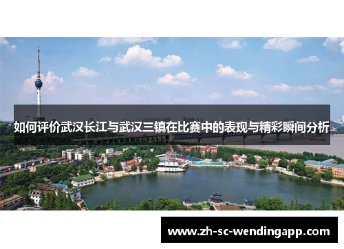 如何评价武汉长江与武汉三镇在比赛中的表现与精彩瞬间分析