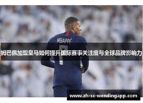 姆巴佩加盟皇马如何提升国际赛事关注度与全球品牌影响力
