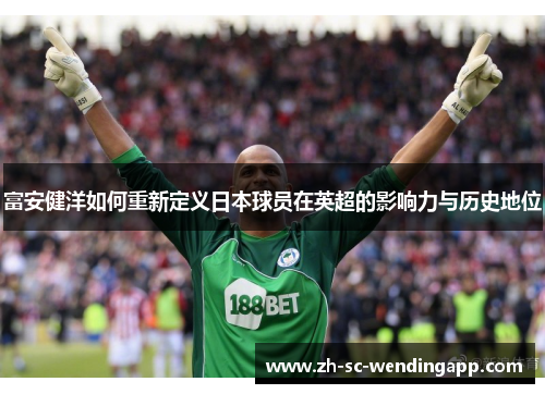 富安健洋如何重新定义日本球员在英超的影响力与历史地位