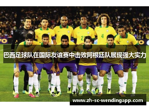 巴西足球队在国际友谊赛中击败阿根廷队展现强大实力
