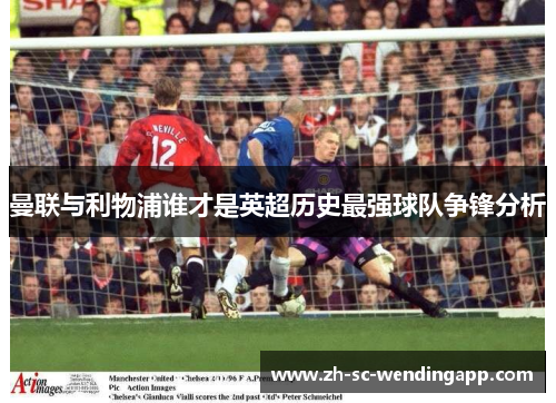 曼联与利物浦谁才是英超历史最强球队争锋分析