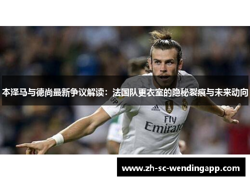 本泽马与德尚最新争议解读：法国队更衣室的隐秘裂痕与未来动向