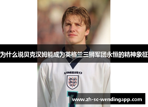 为什么说贝克汉姆能成为英格兰三狮军团永恒的精神象征