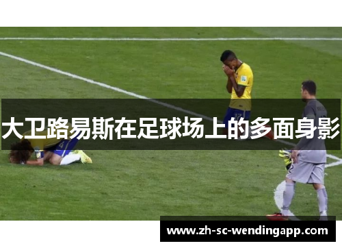大卫路易斯在足球场上的多面身影