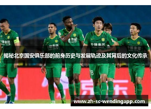 揭秘北京国安俱乐部的前身历史与发展轨迹及其背后的文化传承