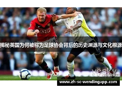 揭秘英国为何被称为足球协会背后的历史渊源与文化根源