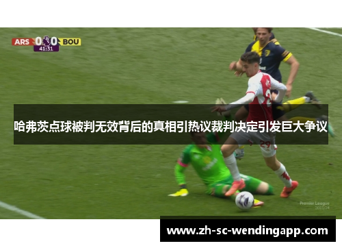 哈弗茨点球被判无效背后的真相引热议裁判决定引发巨大争议