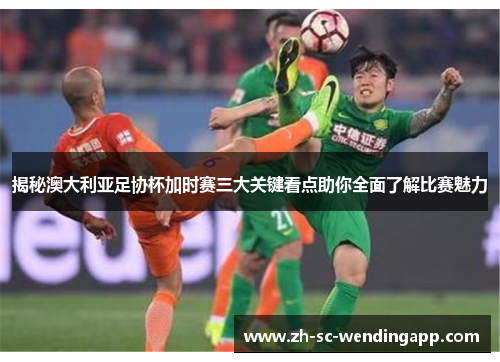 揭秘澳大利亚足协杯加时赛三大关键看点助你全面了解比赛魅力