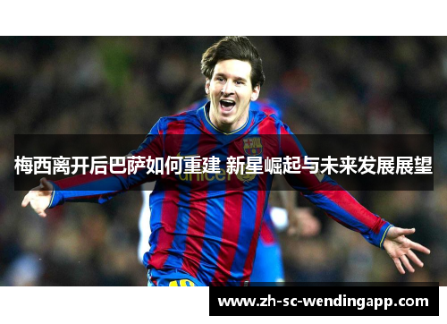 梅西离开后巴萨如何重建 新星崛起与未来发展展望