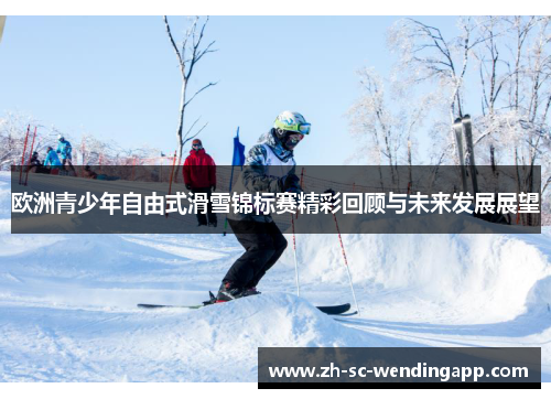 欧洲青少年自由式滑雪锦标赛精彩回顾与未来发展展望