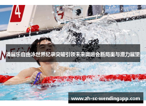 潘展乐自由泳世界纪录突破引领未来奥运会新局面与潜力展望