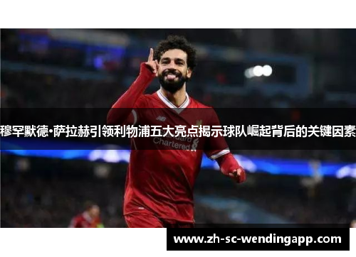 穆罕默德·萨拉赫引领利物浦五大亮点揭示球队崛起背后的关键因素