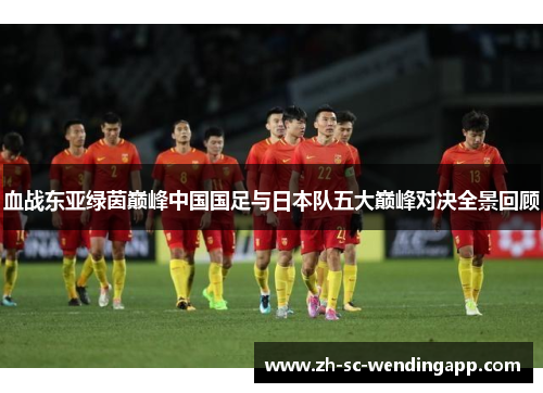 血战东亚绿茵巅峰中国国足与日本队五大巅峰对决全景回顾