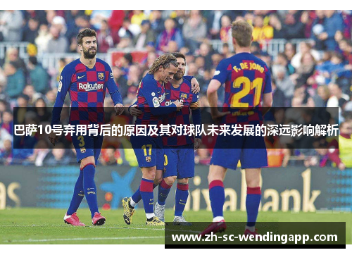 巴萨10号弃用背后的原因及其对球队未来发展的深远影响解析