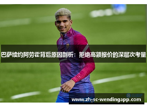 巴萨续约阿劳霍背后原因剖析：拒绝高额报价的深层次考量