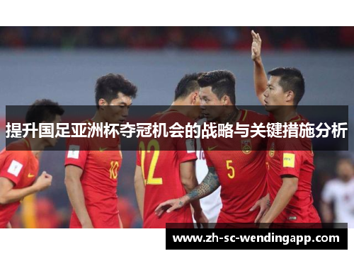 提升国足亚洲杯夺冠机会的战略与关键措施分析