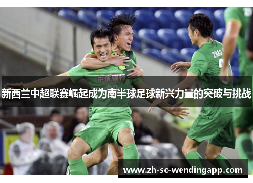 新西兰中超联赛崛起成为南半球足球新兴力量的突破与挑战