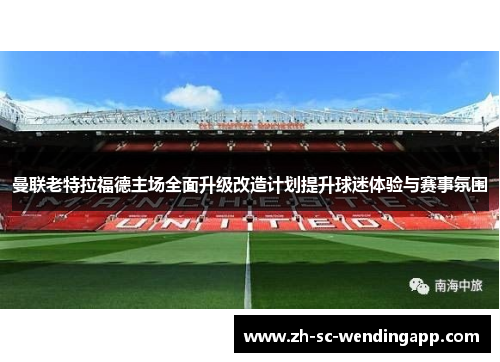 曼联老特拉福德主场全面升级改造计划提升球迷体验与赛事氛围