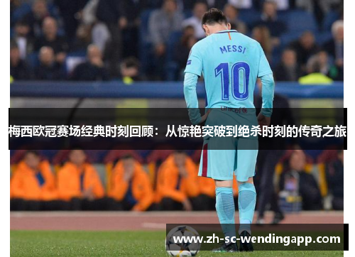 梅西欧冠赛场经典时刻回顾：从惊艳突破到绝杀时刻的传奇之旅