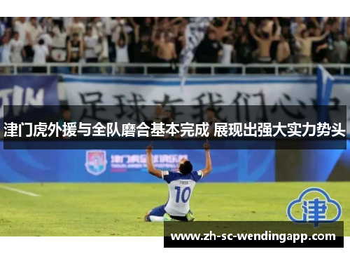 津门虎外援与全队磨合基本完成 展现出强大实力势头