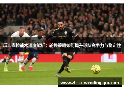 瓜迪奥拉战术深度解析：轮换策略如何提升球队竞争力与稳定性