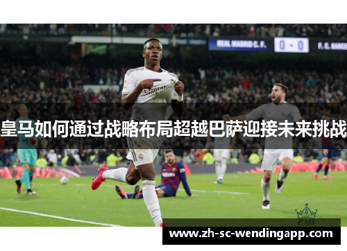 皇马如何通过战略布局超越巴萨迎接未来挑战