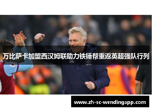 万比萨卡加盟西汉姆联助力铁锤帮重返英超强队行列