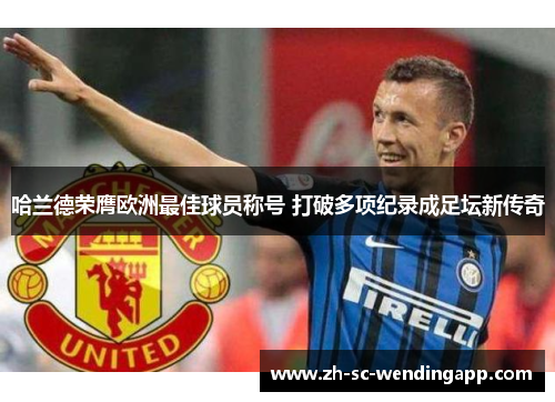 哈兰德荣膺欧洲最佳球员称号 打破多项纪录成足坛新传奇
