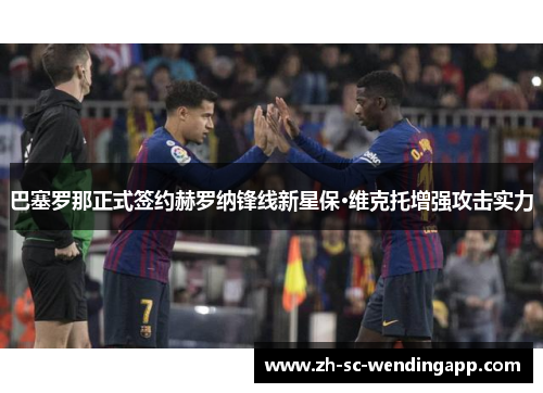 巴塞罗那正式签约赫罗纳锋线新星保·维克托增强攻击实力 巴塞罗那正式签约赫罗纳锋线新星保·维克托增强攻击实力