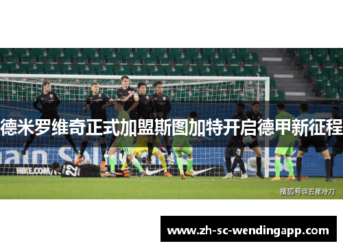 德米罗维奇正式加盟斯图加特开启德甲新征程 德米罗维奇正式加盟斯图加特开启德甲新征程