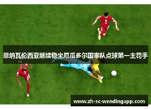 恩纳瓦伦西亚继续稳坐厄瓜多尔国家队点球第一主罚手 恩纳瓦伦西亚继续稳坐厄瓜多尔国家队点球第一主罚手