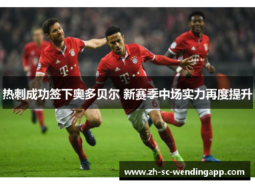 热刺成功签下奥多贝尔 新赛季中场实力再度提升 热刺成功签下奥多贝尔 新赛季中场实力再度提升