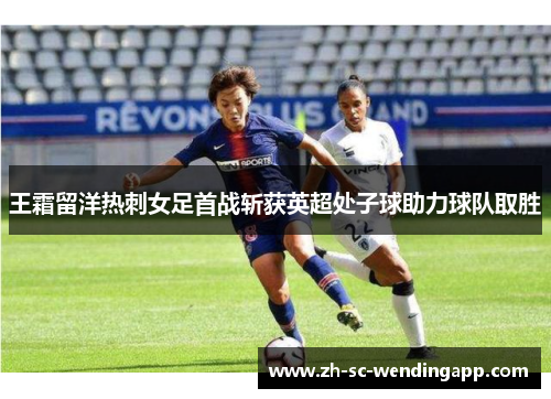王霜留洋热刺女足首战斩获英超处子球助力球队取胜 王霜留洋热刺女足首战斩获英超处子球助力球队取胜