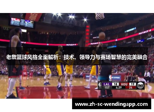 老詹篮球风格全面解析：技术、领导力与赛场智慧的完美融合