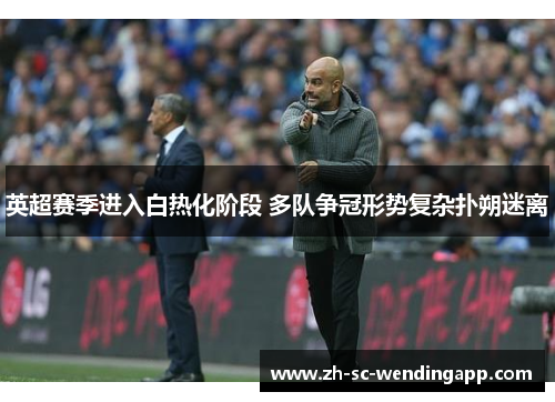 英超赛季进入白热化阶段 多队争冠形势复杂扑朔迷离