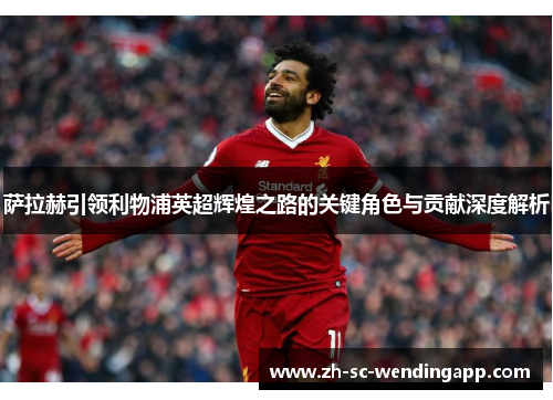 萨拉赫引领利物浦英超辉煌之路的关键角色与贡献深度解析