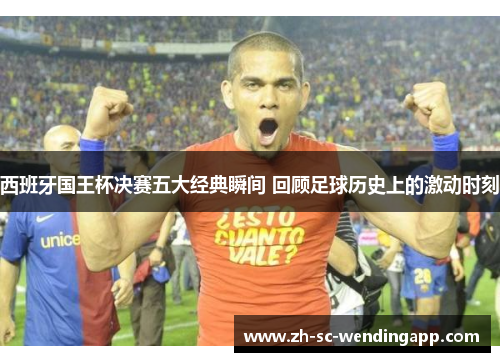 西班牙国王杯决赛五大经典瞬间 回顾足球历史上的激动时刻
