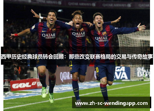 西甲历史经典球员转会回顾：那些改变联赛格局的交易与传奇故事