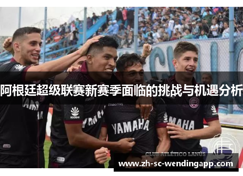 阿根廷超级联赛新赛季面临的挑战与机遇分析