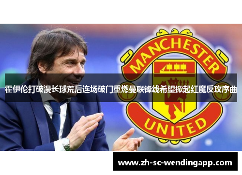 霍伊伦打破漫长球荒后连场破门重燃曼联锋线希望掀起红魔反攻序曲