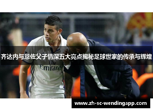 齐达内与恩佐父子情深五大亮点揭秘足球世家的传承与辉煌