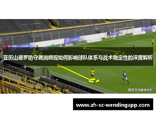 亚历山德罗防守漏洞频现如何影响球队体系与战术稳定性的深度解析