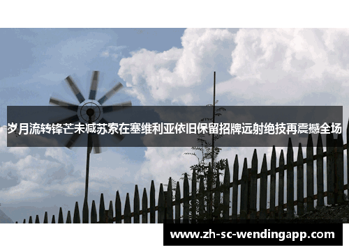 岁月流转锋芒未减苏索在塞维利亚依旧保留招牌远射绝技再震撼全场