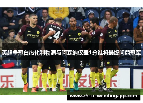英超争冠白热化利物浦与阿森纳仅差1分谁将最终问鼎冠军